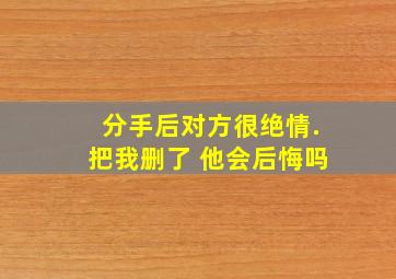 分手后对方很绝情.把我删了 他会后悔吗